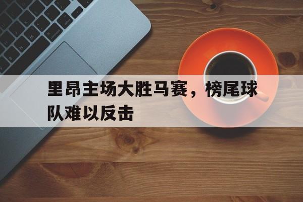 里昂主场大胜马赛，榜尾球队难以反击