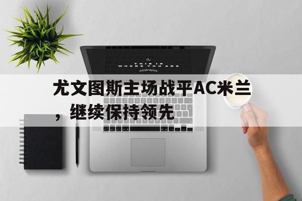 尤文图斯主场战平AC米兰，继续保持领先