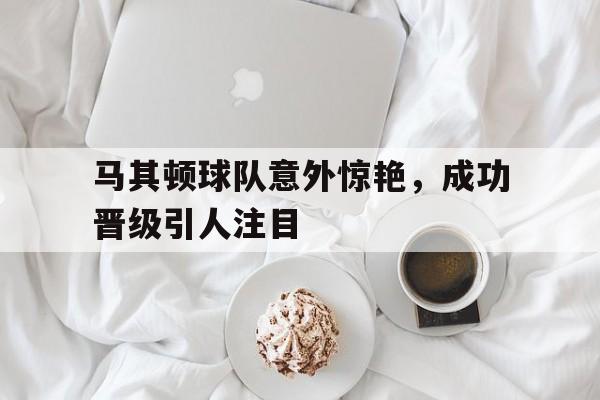 马其顿球队意外惊艳，成功晋级引人注目